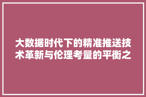 大数据时代下的精准推送技术革新与伦理考量的平衡之路