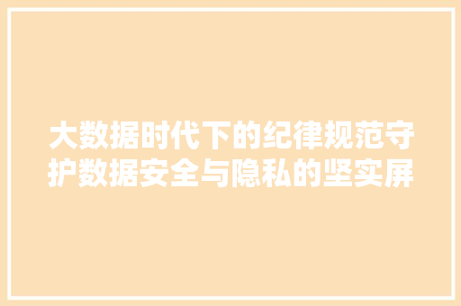 大数据时代下的纪律规范守护数据安全与隐私的坚实屏障 操作系统