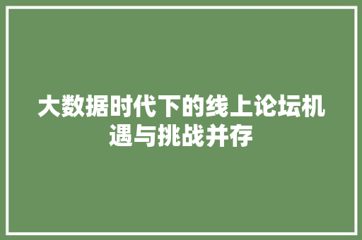 大数据时代下的线上论坛机遇与挑战并存