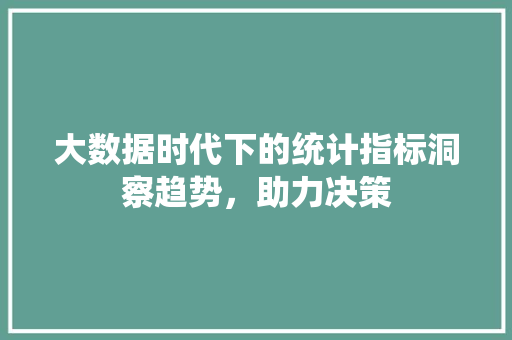 大数据时代下的统计指标洞察趋势,助力决策 电脑配置 大数据时代下的统计指标洞察趋势,助力决策 电脑配置