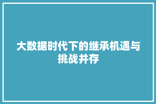 大数据时代下的继承机遇与挑战并存 网络技术