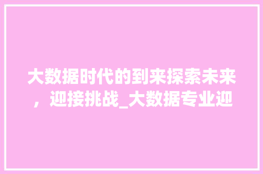 大数据时代的到来探索未来，迎接挑战_大数据专业迎新