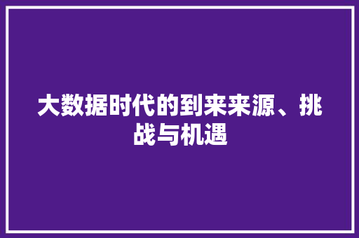 大数据时代的到来来源、挑战与机遇