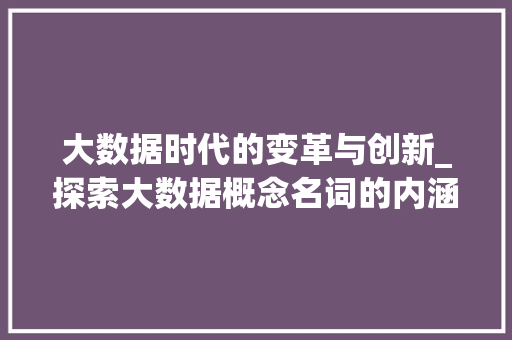 大数据时代的变革与创新_探索大数据概念名词的内涵与价值
