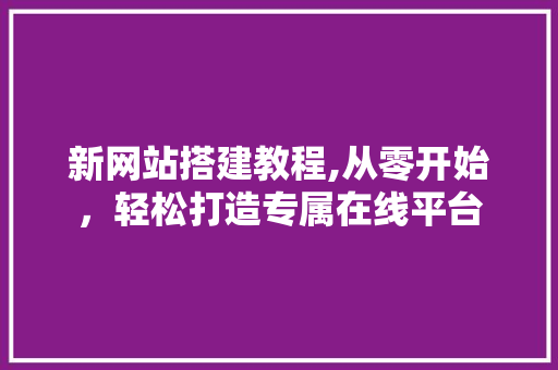 新网站搭建教程,从零开始,轻松打造专属在线平台 电脑基础 新网站搭建教程,从零开始,轻松打造专属在线平台 新网站搭建教程,从零开始,轻松打造专属在线平台 电脑基础