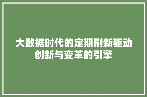 大数据时代的定期刷新驱动创新与变革的引擎 大数据时代的定期刷新驱动创新与变革的引擎