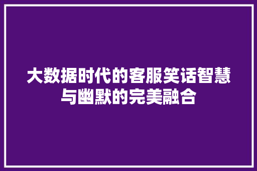 大数据时代的客服笑话智慧与幽默的完美融合 大数据时代的客服笑话智慧与幽默的完美融合