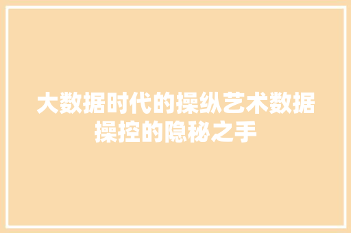 大数据时代的操纵艺术数据操控的隐秘之手
