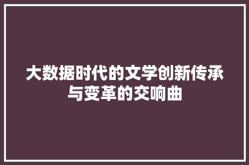 大数据时代的文学创新传承与变革的交响曲