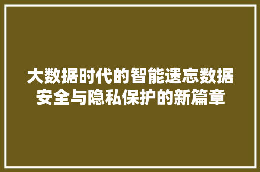 大数据时代的智能遗忘数据安全与隐私保护的新篇章