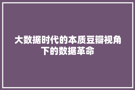 大数据时代的本质豆瓣视角下的数据革命