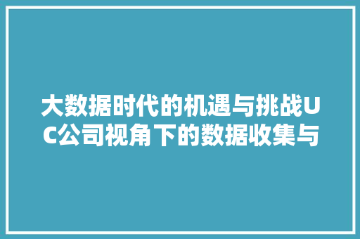 大数据时代的机遇与挑战UC公司视角下的数据收集与利用