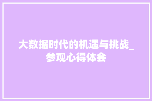 大数据时代的机遇与挑战_参观心得体会