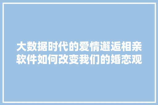 大数据时代的爱情邂逅相亲软件如何改变我们的婚恋观