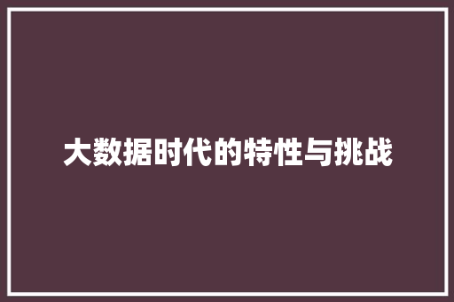 大数据时代的特性与挑战 大数据时代的特性与挑战