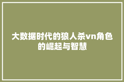 大数据时代的狼人杀vn角色的崛起与智慧 大数据时代的狼人杀vn角色的崛起与智慧