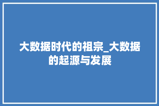 大数据时代的祖宗_大数据的起源与发展