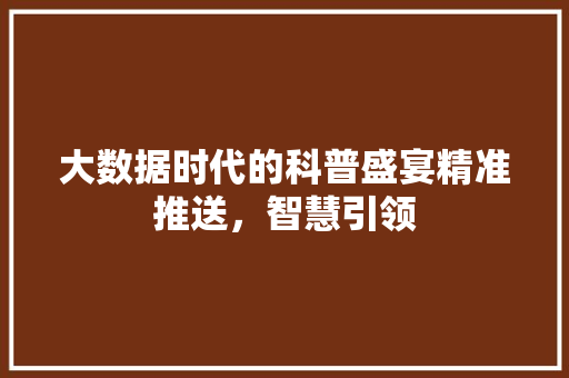 大数据时代的科普盛宴精准推送，智慧引领