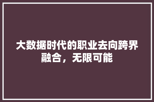 大数据时代的职业去向跨界融合，无限可能