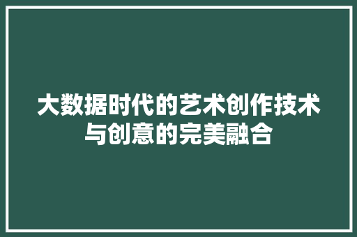 大数据时代的艺术创作技术与创意的完美融合 大数据时代的艺术创作技术与创意的完美融合