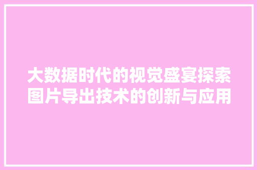 大数据时代的视觉盛宴探索图片导出技术的创新与应用