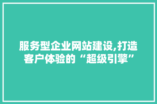 服务型企业网站建设,打造客户体验的“超级引擎” 服务型企业网站建设,打造客户体验的“超级引擎” 电脑基础