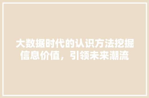 大数据时代的认识方法挖掘信息价值，引领未来潮流