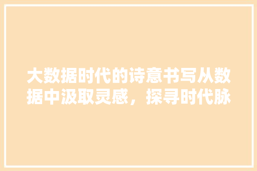 大数据时代的诗意书写从数据中汲取灵感，探寻时代脉搏