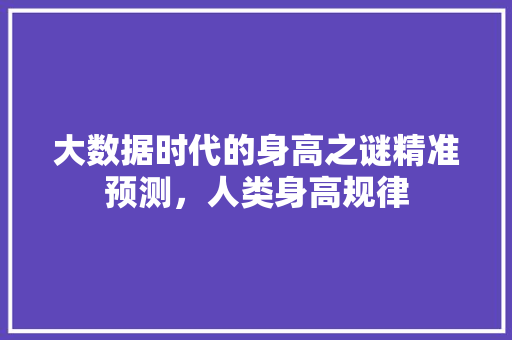 大数据时代的身高之谜精准预测，人类身高规律