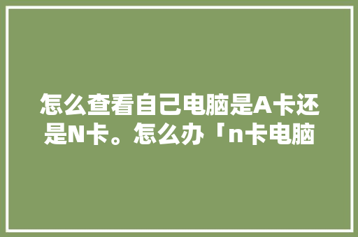 怎么查看自己电脑是A卡还是N卡。怎么办「n卡电脑怎么看电脑配置参数」 怎么查看自己电脑是A卡还是N卡。怎么办「n卡电脑怎么看电脑配置参数」 电脑配置