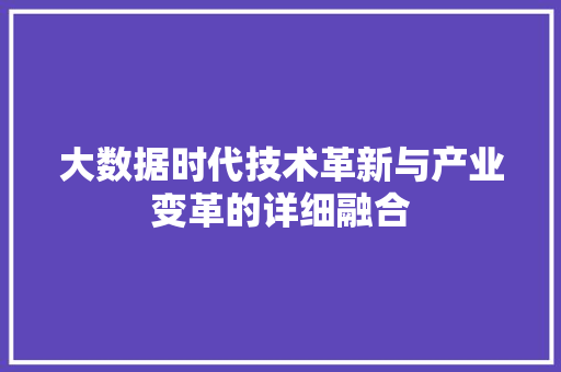 大数据时代技术革新与产业变革的详细融合 大数据时代技术革新与产业变革的详细融合