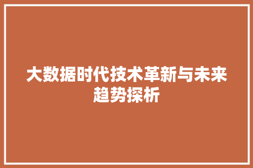 大数据时代技术革新与未来趋势探析 大数据时代技术革新与未来趋势探析