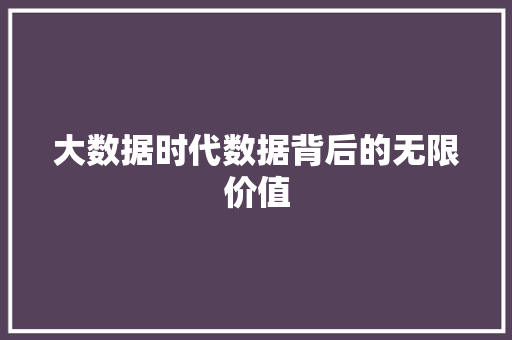 大数据时代数据背后的无限价值 大数据时代数据背后的无限价值