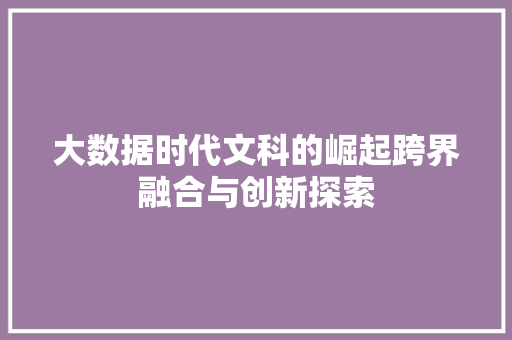 大数据时代文科的崛起跨界融合与创新探索 大数据时代文科的崛起跨界融合与创新探索