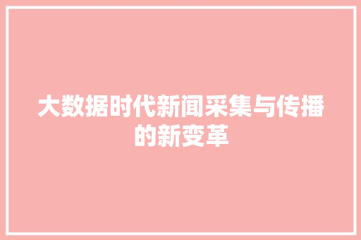 大数据时代新闻采集与传播的新变革 大数据时代新闻采集与传播的新变革