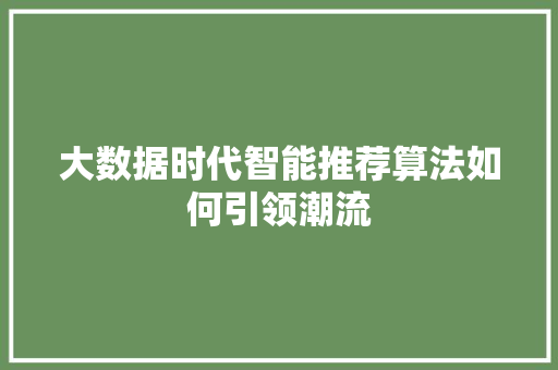 大数据时代智能推荐算法如何引领潮流 大数据时代智能推荐算法如何引领潮流