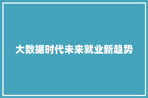 大数据时代未来就业新趋势 大数据时代未来就业新趋势