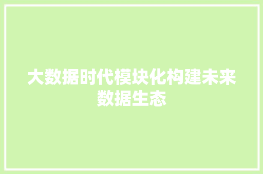 大数据时代模块化构建未来数据生态
