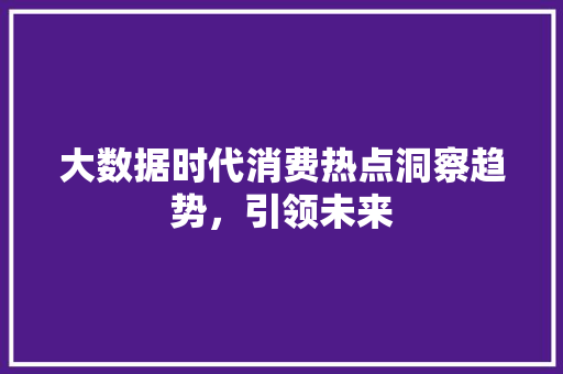 大数据时代消费热点洞察趋势，引领未来