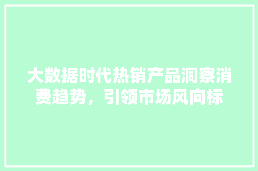 大数据时代热销产品洞察消费趋势，引领市场风向标