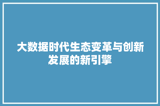 大数据时代生态变革与创新发展的新引擎 大数据时代生态变革与创新发展的新引擎