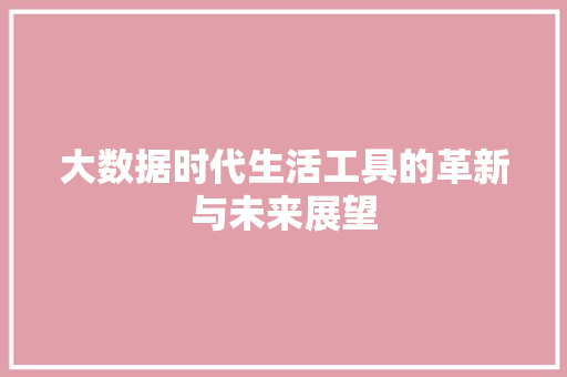 大数据时代生活工具的革新与未来展望 大数据时代生活工具的革新与未来展望