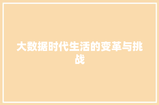 大数据时代生活的变革与挑战 大数据时代生活的变革与挑战