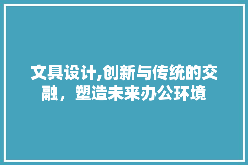 文具设计,创新与传统的交融，塑造未来办公环境 文具设计,创新与传统的交融，塑造未来办公环境 编程语言
