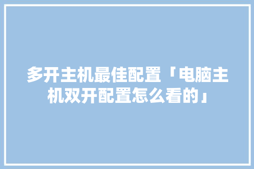 多开主机最佳配置「电脑主机双开配置怎么看的」 多开主机最佳配置「电脑主机双开配置怎么看的」 操作系统