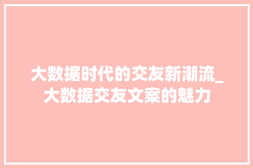 大数据时代的交友新潮流_大数据交友文案的魅力