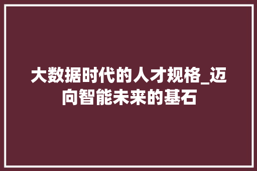 大数据时代的人才规格_迈向智能未来的基石