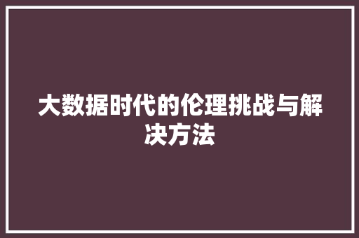 大数据时代的伦理挑战与解决方法
