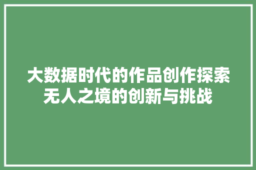 大数据时代的作品创作探索无人之境的创新与挑战