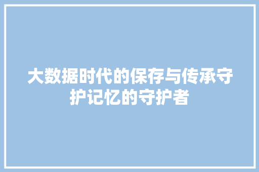 大数据时代的保存与传承守护记忆的守护者